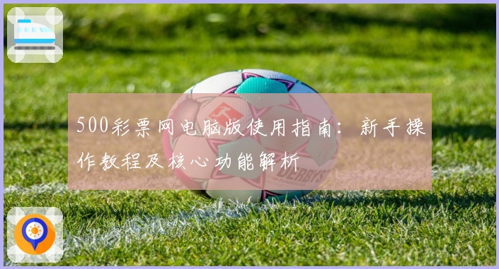 500彩票网电脑版使用指南：新手操作教程及核心功能解析