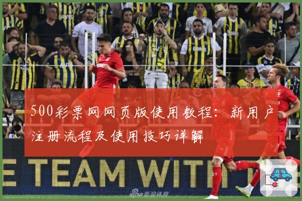 500彩票网网页版使用教程：新用户注册流程及使用技巧详解