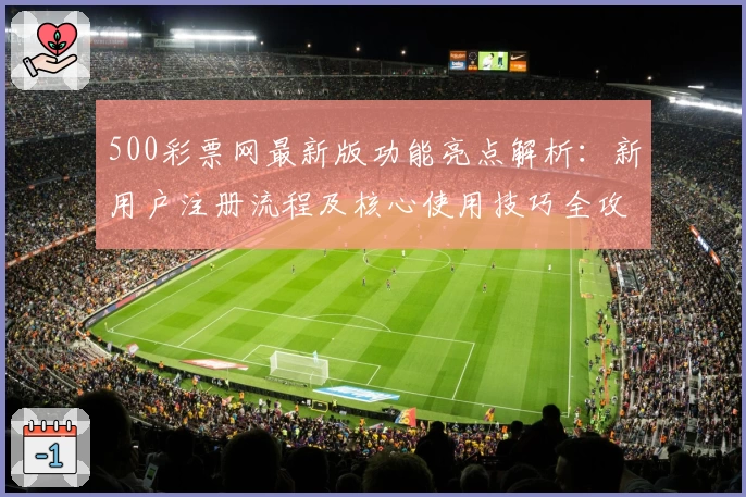 500彩票网最新版功能亮点解析：新用户注册流程及核心使用技巧全攻略