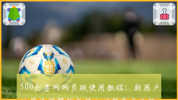 500彩票网网页版使用教程：新用户注册流程解析与核心功能亮点分析