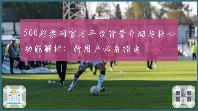 500彩票网官方平台背景介绍与核心功能解析:新用户必看指南