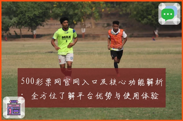 500彩票网官网入口及核心功能解析：全方位了解平台优势与使用体验