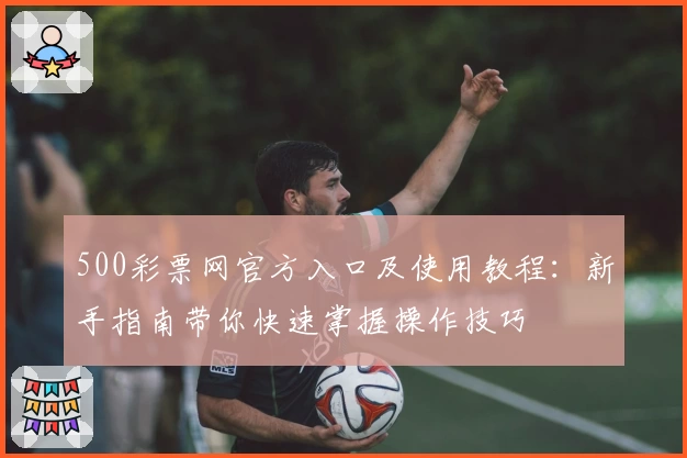 500彩票网官方入口及使用教程:新手指南带你快速掌握操作技巧