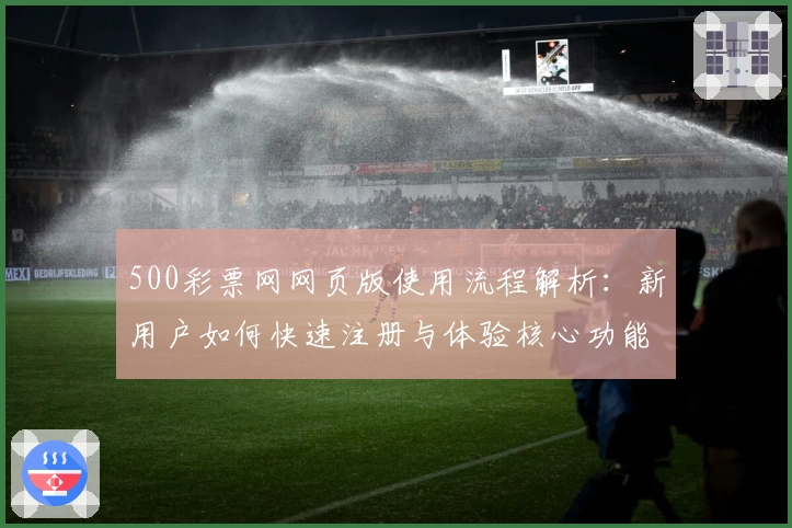 500彩票网网页版使用流程解析：新用户如何快速注册与体验核心功能