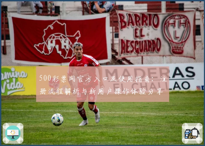 500彩票网官方入口及使用指南：注册流程解析与新用户操作体验分享