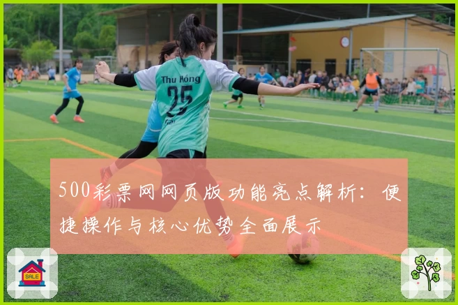 500彩票网网页版功能亮点解析：便捷操作与核心优势全面展示