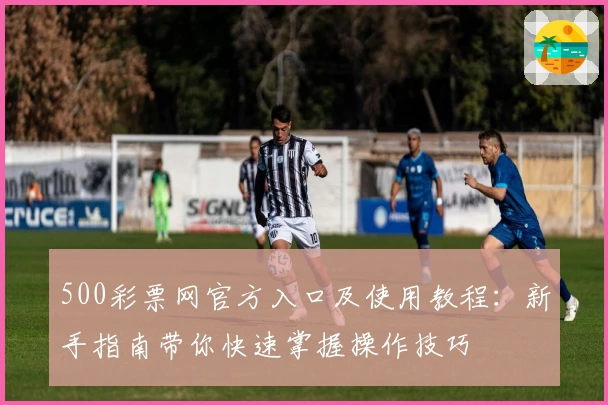 500彩票网官方入口及使用教程：新手指南带你快速掌握操作技巧