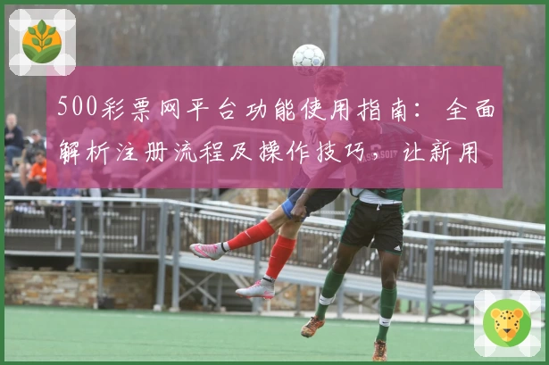 500彩票网平台功能使用指南：全面解析注册流程及操作技巧，让新用户轻松上手