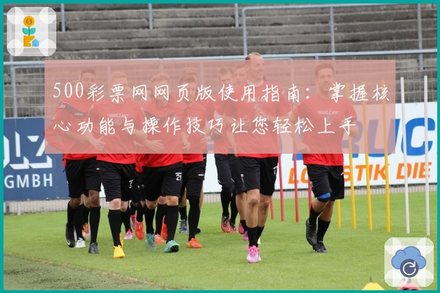500彩票网网页版使用指南：掌握核心功能与操作技巧让您轻松上手