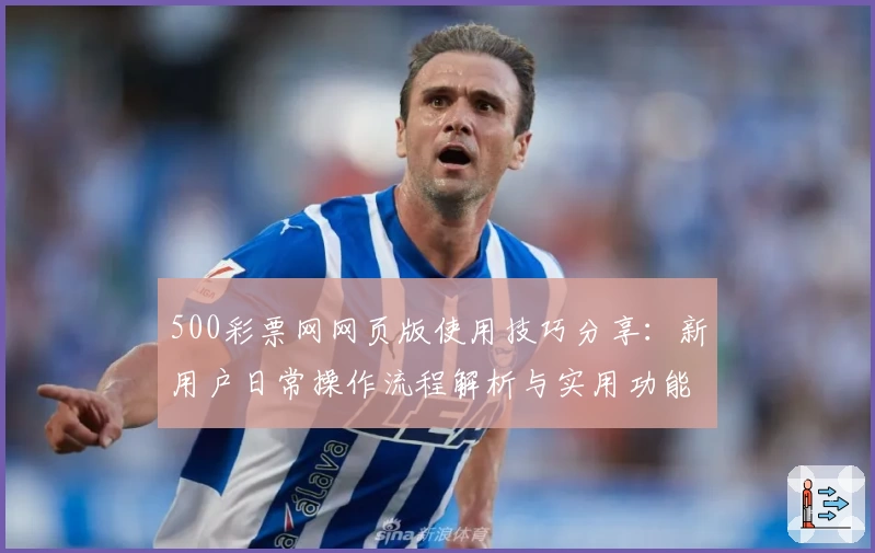 500彩票网网页版使用技巧分享：新用户日常操作流程解析与实用功能推荐