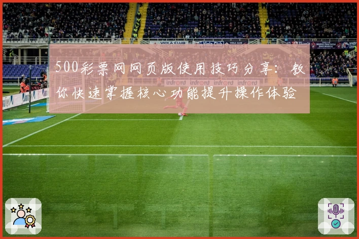 500彩票网网页版使用技巧分享：教你快速掌握核心功能提升操作体验