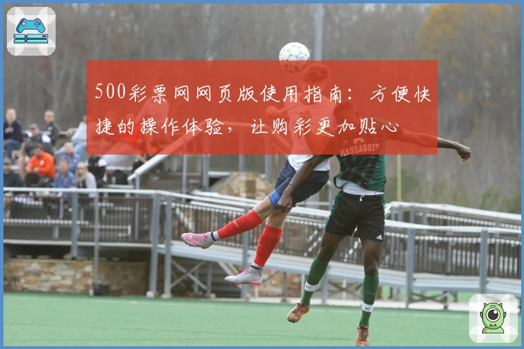 500彩票网网页版使用指南：方便快捷的操作体验，让购彩更加贴心