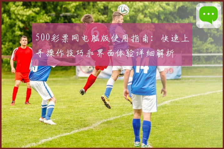 500彩票网电脑版使用指南：快速上手操作技巧和界面体验详细解析
