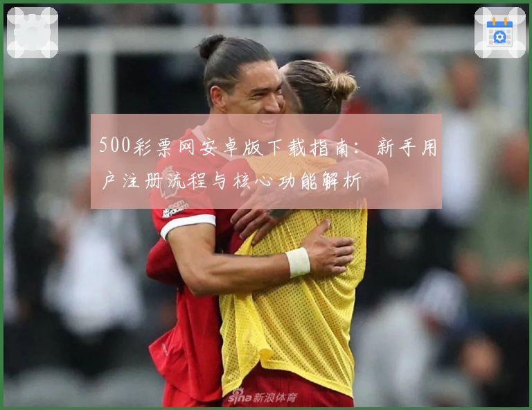 500彩票网安卓版下载指南：新手用户注册流程与核心功能解析