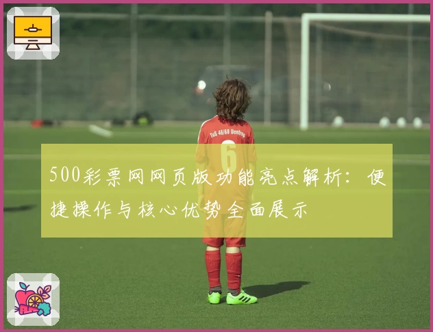 500彩票网网页版功能亮点解析：便捷操作与核心优势全面展示