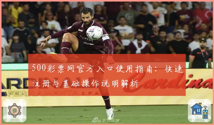 500彩票网官方入口使用指南：快速注册与基础操作说明解析