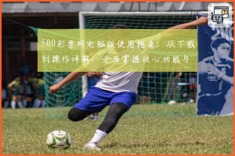 500彩票网电脑版使用指南：从下载到操作详解，全面掌握核心功能与界面体验