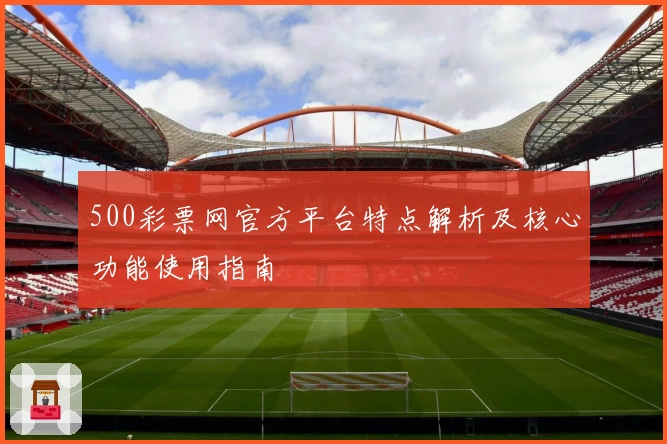 500彩票网官方平台特点解析及核心功能使用指南
