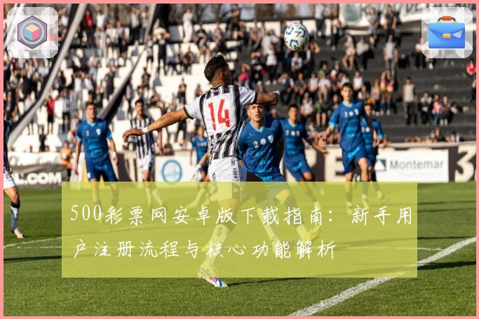 500彩票网安卓版下载指南：新手用户注册流程与核心功能解析