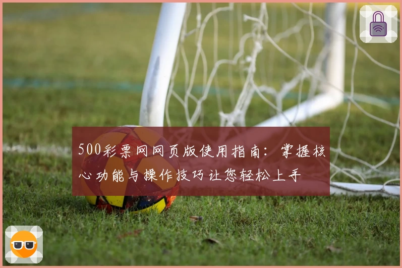 500彩票网网页版使用指南：掌握核心功能与操作技巧让您轻松上手
