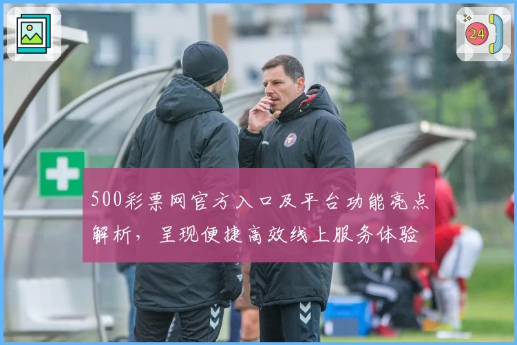 500彩票网官方入口及平台功能亮点解析，呈现便捷高效线上服务体验