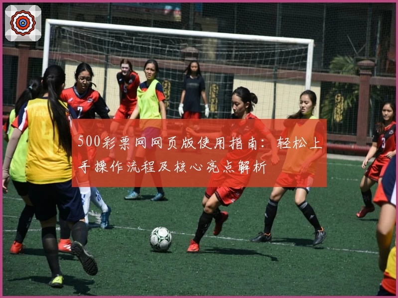 500彩票网网页版使用指南：轻松上手操作流程及核心亮点解析