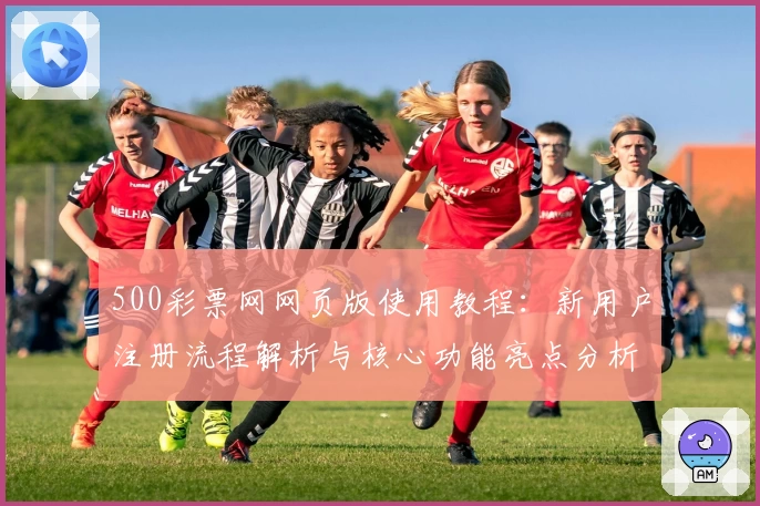 500彩票网网页版使用教程：新用户注册流程解析与核心功能亮点分析