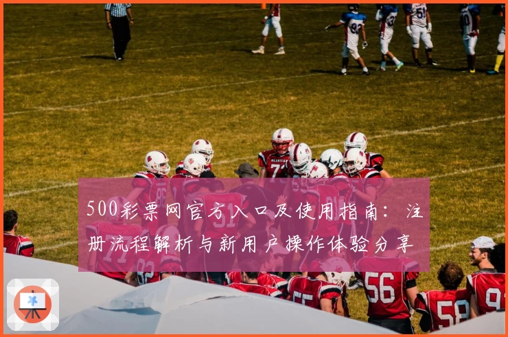 500彩票网官方入口及使用指南：注册流程解析与新用户操作体验分享