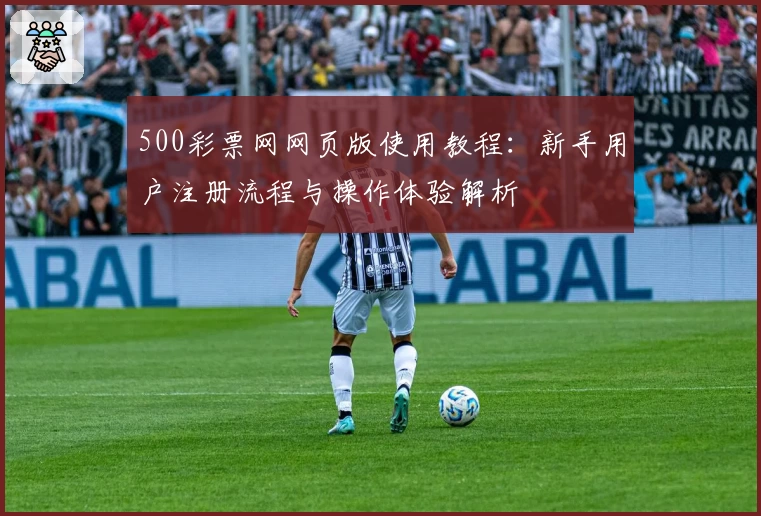 500彩票网网页版使用教程：新手用户注册流程与操作体验解析