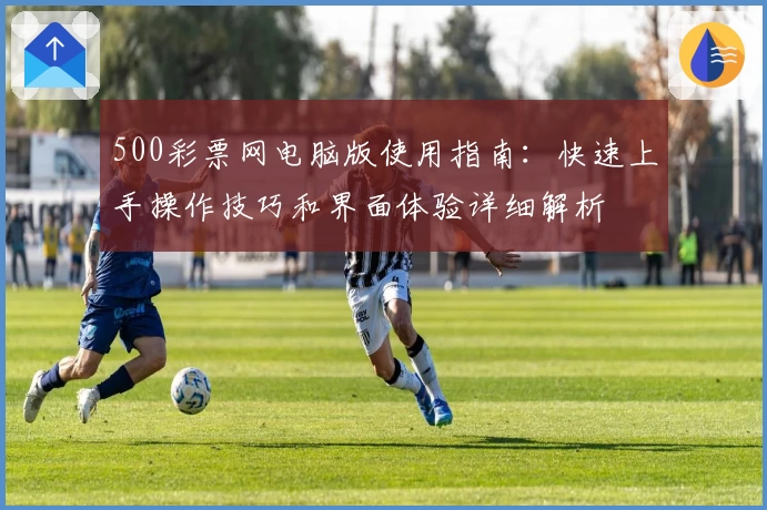 500彩票网电脑版使用指南：快速上手操作技巧和界面体验详细解析