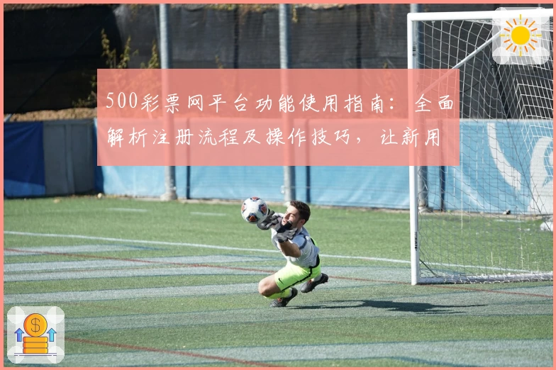 500彩票网平台功能使用指南：全面解析注册流程及操作技巧，让新用户轻松上手