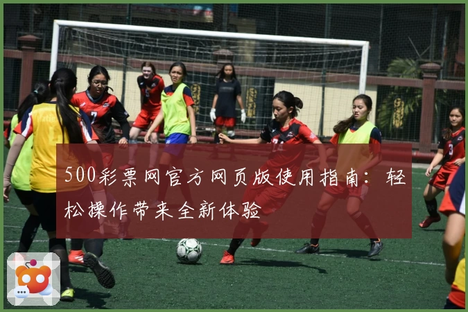 500彩票网官方网页版使用指南：轻松操作带来全新体验
