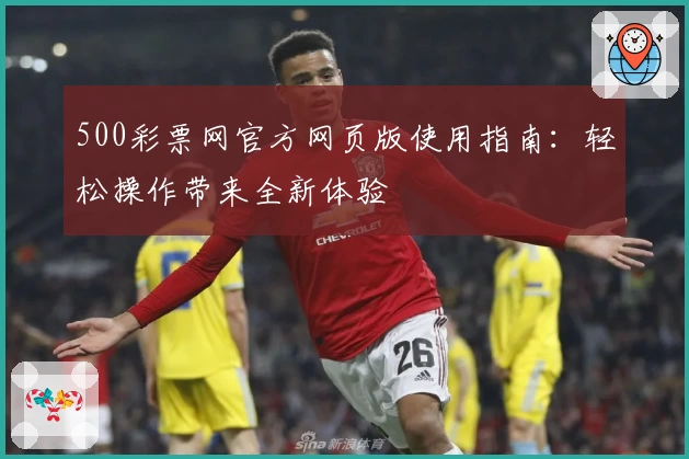 500彩票网官方网页版使用指南：轻松操作带来全新体验