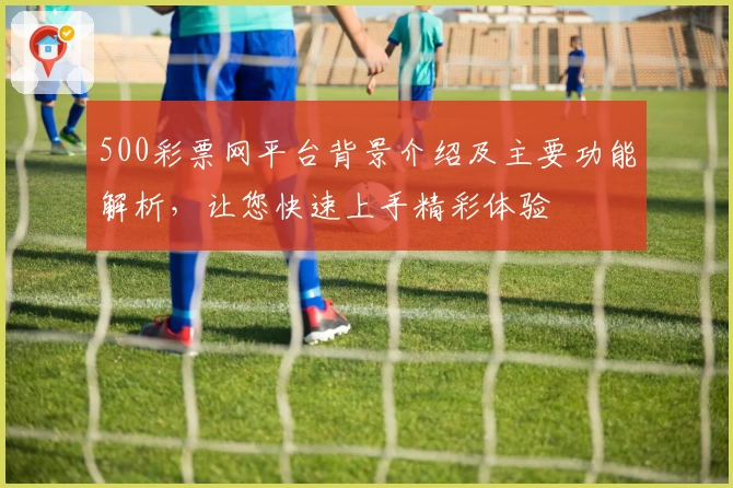 500彩票网平台背景介绍及主要功能解析，让您快速上手精彩体验