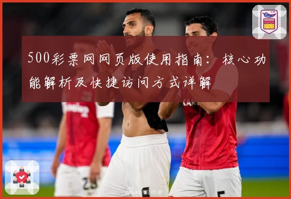 500彩票网网页版使用指南：核心功能解析及快捷访问方式详解