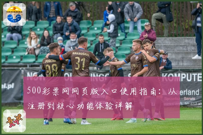 500彩票网网页版入口使用指南：从注册到核心功能体验详解