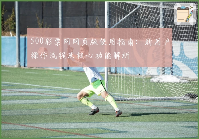 500彩票网网页版使用指南：新用户操作流程及核心功能解析