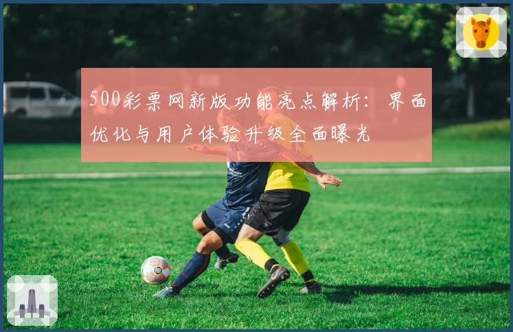 500彩票网新版功能亮点解析：界面优化与用户体验升级全面曝光
